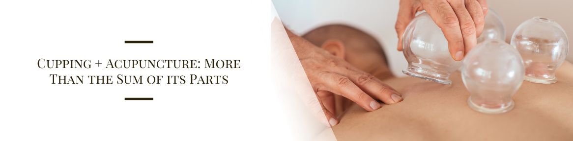 Cupping + Acupuncture: More Than the Sum of its Parts